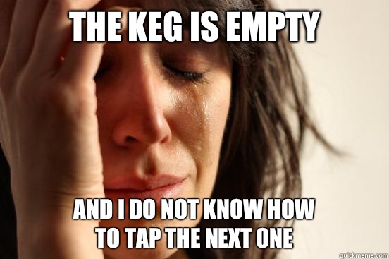 The keg is empty And I do not Know how
 to tap the next one  First World Problems
