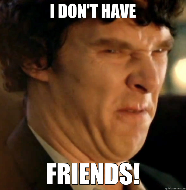 I DON'T HAVE FRIENDS!  Sherlock