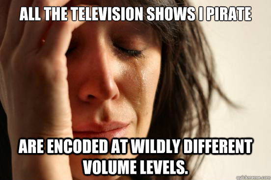 All the television shows I pirate Are encoded at wildly different volume levels.  First World Problems