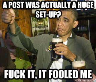 a post was actually a huge set-up? Fuck it, it fooled me  - a post was actually a huge set-up? Fuck it, it fooled me   Obama cool