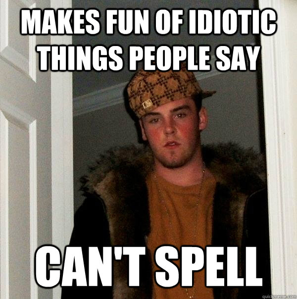 Makes fun of idiotic things people say Can't spell  Scumbag Steve