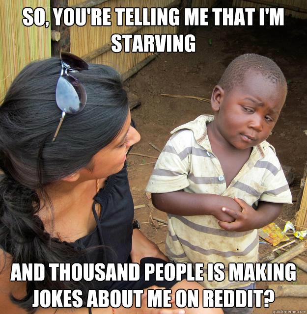 So, you're telling me that i'm starving and thousand people is making jokes about me on reddit?  Skeptical Third World Kid