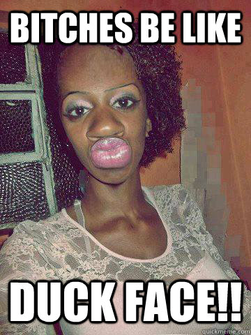 Bitches be like DUCK FACE!!  