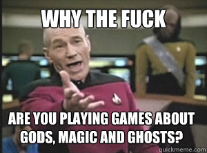 why the fuck are you playing games about gods, magic and ghosts?  Annoyed Picard