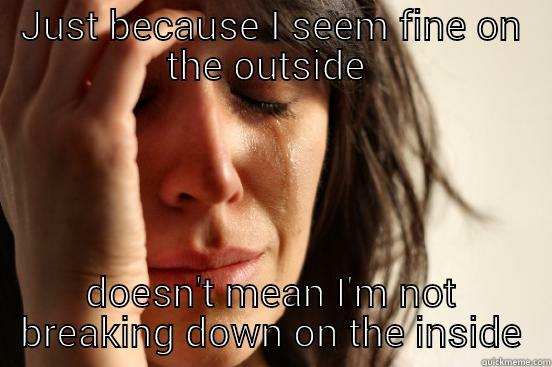 JUST BECAUSE I SEEM FINE ON THE OUTSIDE  DOESN'T MEAN I'M NOT BREAKING DOWN ON THE INSIDE First World Problems