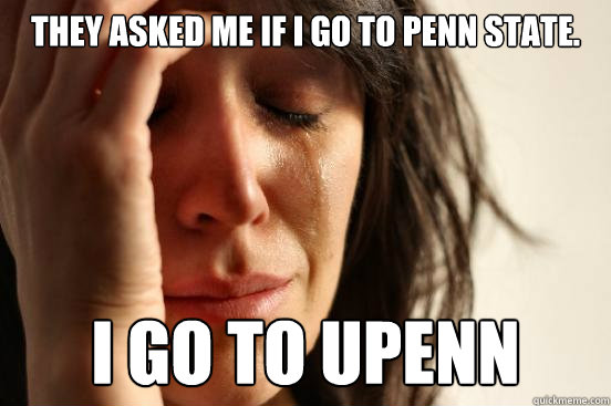 They asked me if I go to penn state. I go to Upenn - They asked me if I go to penn state. I go to Upenn  First World Problems