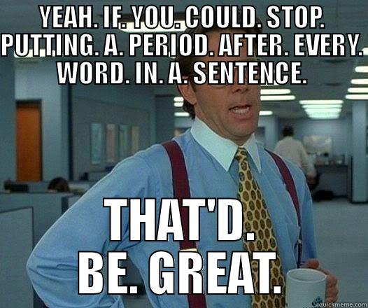 YEAH. IF. YOU. COULD. STOP. PUTTING. A. PERIOD. AFTER. EVERY. WORD. IN. A. SENTENCE. THAT'D. BE. GREAT. Misc