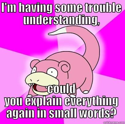 I'M HAVING SOME TROUBLE UNDERSTANDING, COULD YOU EXPLAIN EVERYTHING AGAIN IN SMALL WORDS? Slowpoke