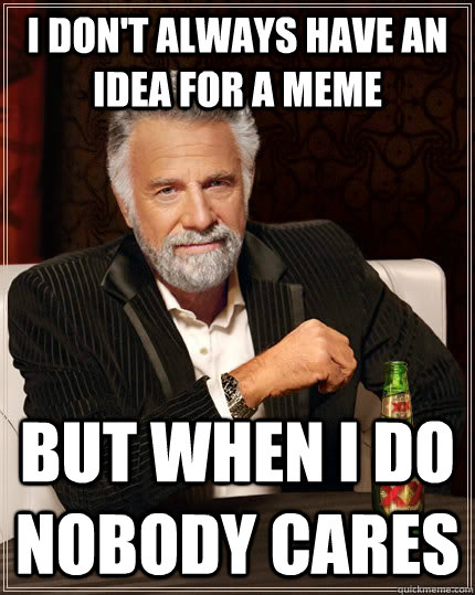 I don't always have an idea for a meme but when I do nobody cares  The Most Interesting Man In The World