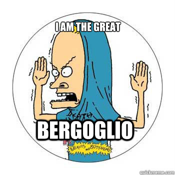 I am the great  Bergoglio  Beavis Cornholio