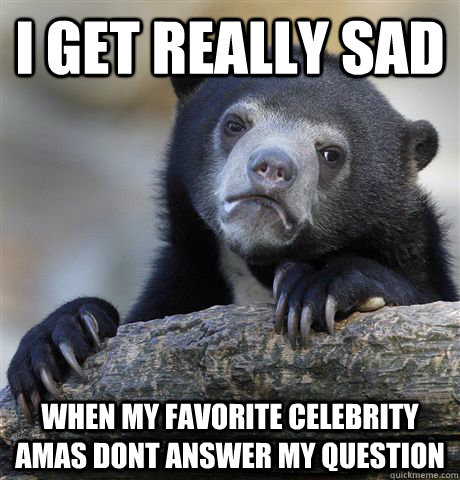 I get really sad when my favorite celebrity amas dont answer my question  Confession Bear