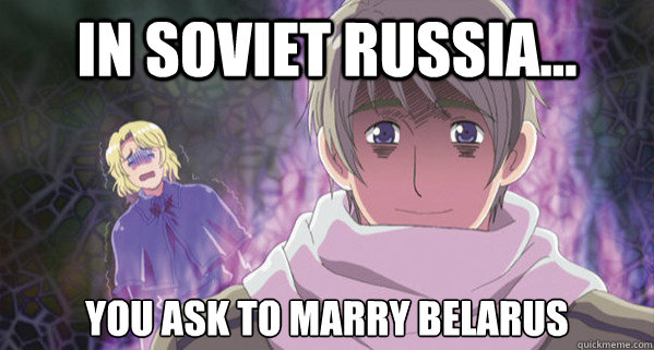 In Soviet russia... YOU ASK TO MARRY BELARUS  Hetalia Russia went bonkers