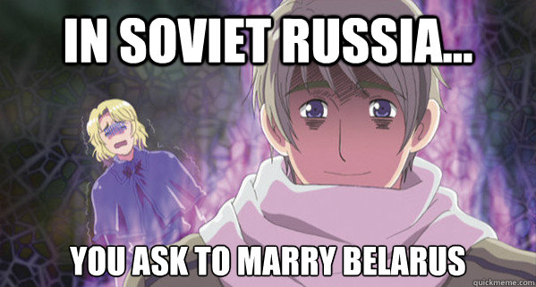 In Soviet russia... YOU ASK TO MARRY BELARUS  