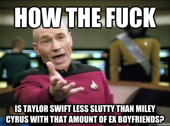 how the fuck is Taylor Swift less slutty than Miley Cyrus with that amount of ex boyfriends?  Annoyed Picard HD