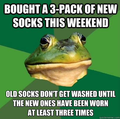 bought a 3-pack of new socks this weekend old socks don't get washed until the new ones have been worn 
at least three times  Foul Bachelor Frog