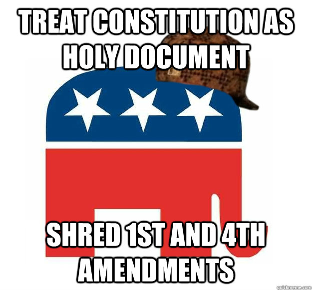 Treat Constitution as holy document Shred 1st and 4th amendments   Scumbag GOP