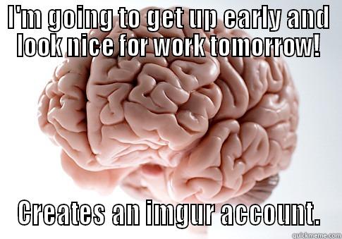 I'M GOING TO GET UP EARLY AND LOOK NICE FOR WORK TOMORROW! CREATES AN IMGUR ACCOUNT. Scumbag Brain