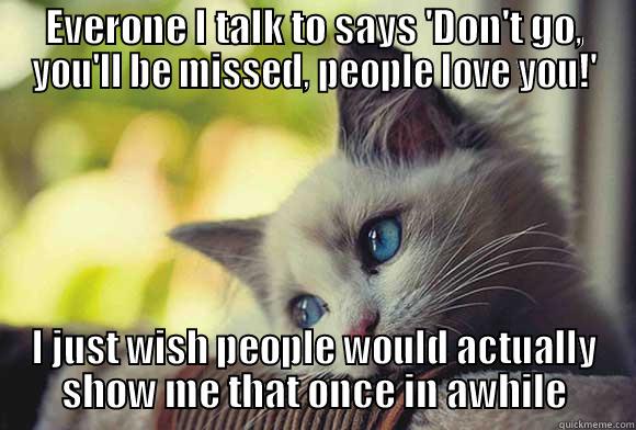 EVERONE I TALK TO SAYS 'DON'T GO, YOU'LL BE MISSED, PEOPLE LOVE YOU!' I JUST WISH PEOPLE WOULD ACTUALLY SHOW ME THAT ONCE IN AWHILE Misc