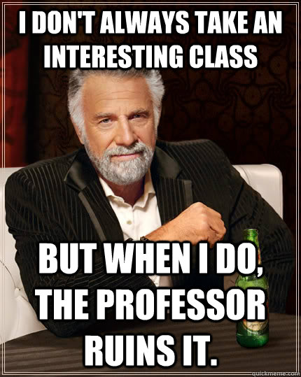 I don't always take an interesting class but when I do, the professor ruins it.  The Most Interesting Man In The World