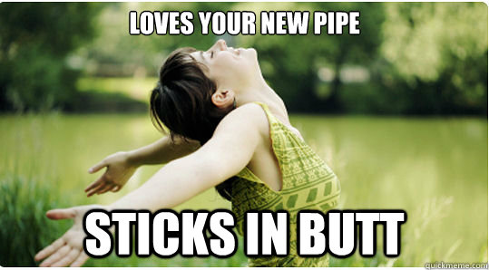 loves your new pipe Sticks in BUTT  