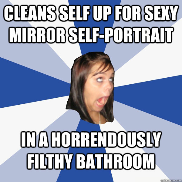Cleans self up for sexy mirror self-portrait in a horrendously filthy bathroom  Annoying Facebook Girl