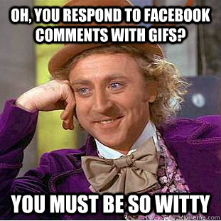 Oh, you respond to facebook comments with gifs? You must be so witty  Psychotic Willy Wonka