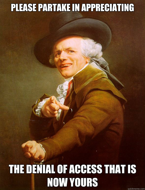 PleaSE PARTAKE IN APPRECIATING THE DENIAL OF ACCESS THAT IS NOW YOURS  Joseph Ducreux