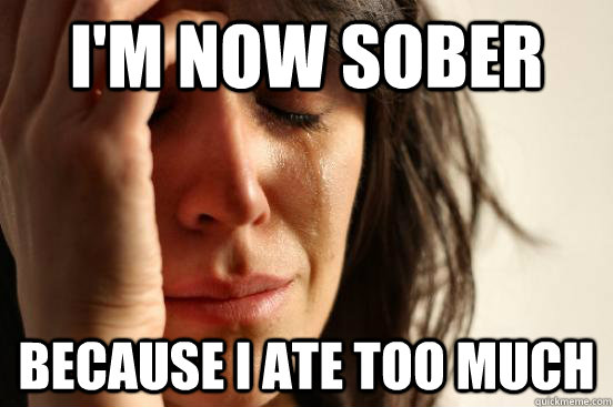 I'm now sober because i ate too much  First World Problems