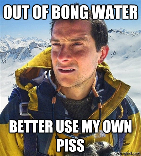 out of bong water better use my own piss  beargrylls