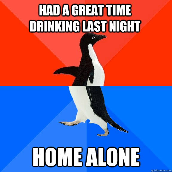 had a great time drinking last night home alone  Socially Awesome Awkward Penguin