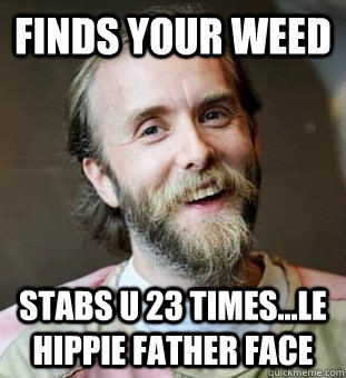 Finds your weed stabs u 23 times...le hippie father face  Hippie Father