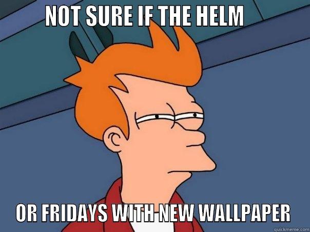       NOT SURE IF THE HELM            OR FRIDAYS WITH NEW WALLPAPER Futurama Fry