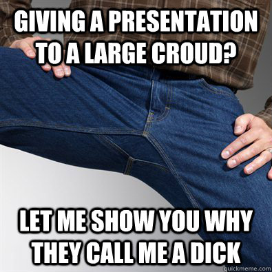 Giving a presentation to a large croud? Let me show you why they call me a dick  Scumbag Penis