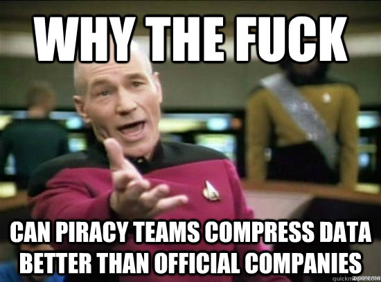 Why the fuck can piracy teams compress data better than official companies - Why the fuck can piracy teams compress data better than official companies  Annoyed Picard HD