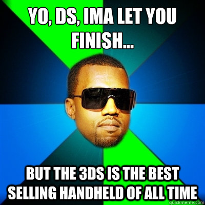 Yo, DS, Ima let you 
finish... But the 3ds is the best selling handheld of all time  Interrupting Kanye