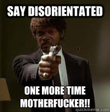 say disorientated One more time
motherfucker!!  Pulp Fiction meme