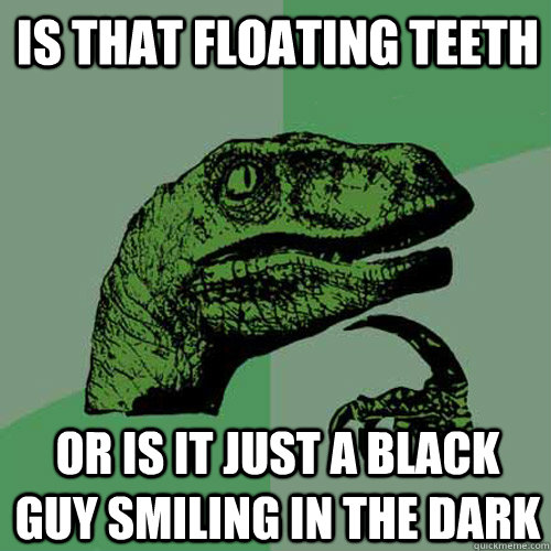 is that floating teeth or is it just a black guy smiling in the dark - is that floating teeth or is it just a black guy smiling in the dark  Philosoraptor