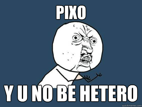 PIXO Y U NO BE HETERO  Y U No