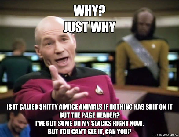 Why?
Just why is it called shitty advice animals if nothing has shit on it but the page header?
I've got some on my slacks right now.
But you can't see it, can you?  Annoyed Picard HD