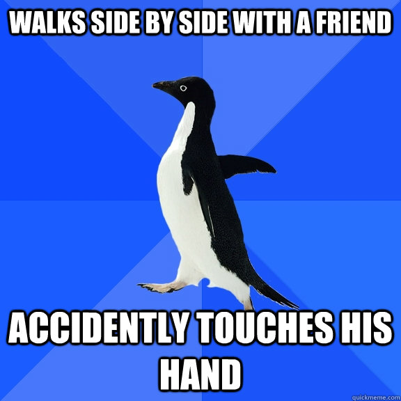 Walks side by side with a friend accidently touches his hand  Socially Awkward Penguin