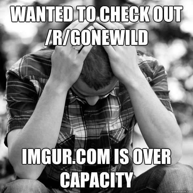 Wanted to check out /r/gonewild Imgur.com is over capacity  First World Problems Man