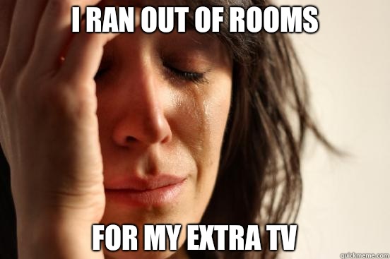 I ran out of rooms  For my extra tv  First World Problems