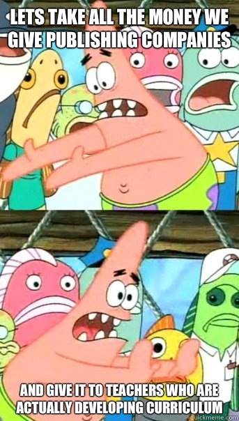 Lets take all the money we give publishing companies  and give it to teachers who are actually developing curriculum  Push it somewhere else Patrick