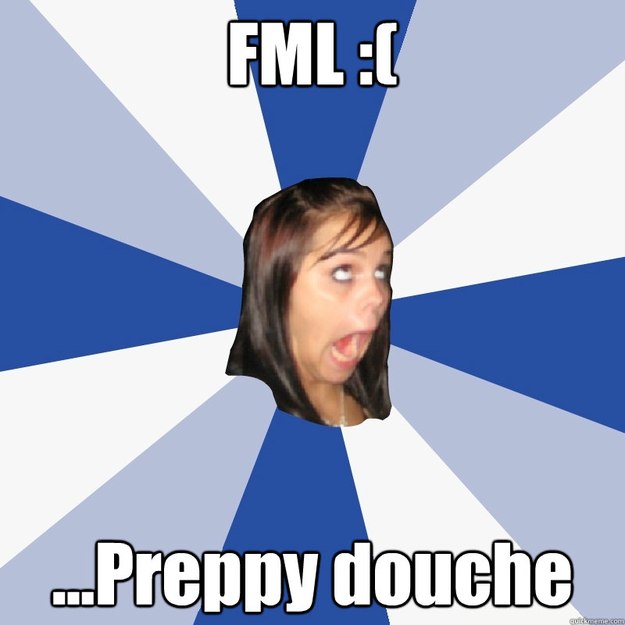 FML :( ...Preppy douche  Annoying Facebook Girl