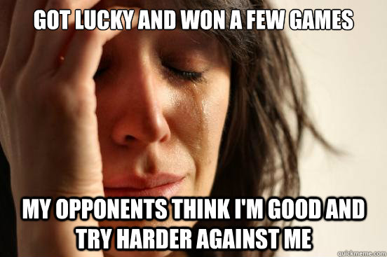 Got lucky and won a few games My opponents think I'm good and try harder against me  First World Problems