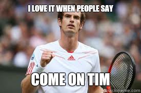 I love it when people say COME ON TIM  Andy Murray