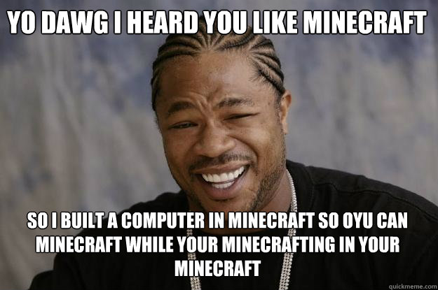 yo dawg i heard you like minecraft so i built a computer in minecraft so oyu can minecraft while your minecrafting in your minecraft - yo dawg i heard you like minecraft so i built a computer in minecraft so oyu can minecraft while your minecrafting in your minecraft  Xzibit meme