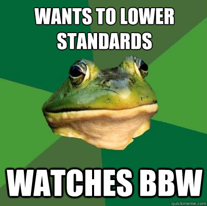Wants to lower 
standards watches bbw  Foul Bachelor Frog