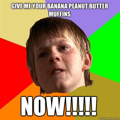 Give me your banana peanut butter muffins NOW!!!!!  Angry School Boy