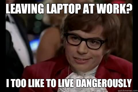 Leaving laptop at work? i too like to live dangerously  Dangerously - Austin Powers